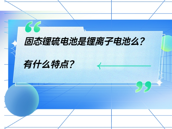 固態(tài)鋰硫電池是鋰離子電池么？ 有什么特點(diǎn)？